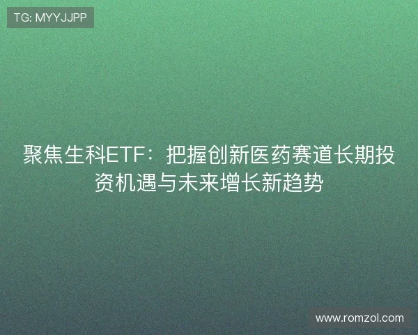 聚焦生科ETF：把握创新医药赛道长期投资机遇与未来增长新趋势